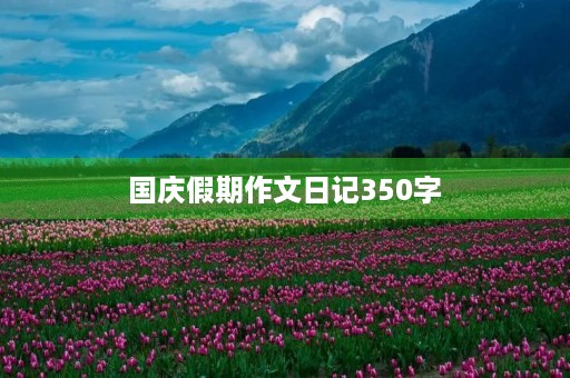 国庆假期作文日记350字 国庆假期作文日记350字