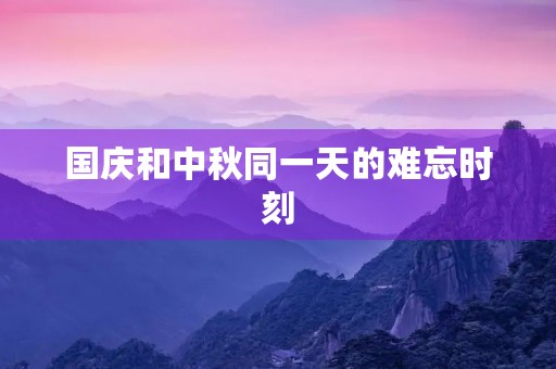 国庆和中秋同一天的难忘时刻 国庆和中秋同一天的难忘时刻