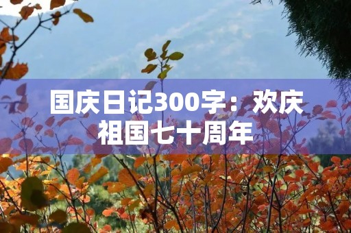 国庆日记300字：欢庆祖国七十周年