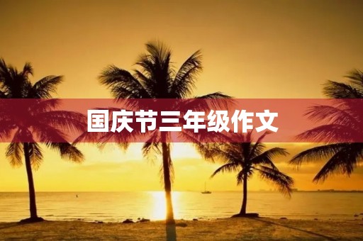 国庆节三年级作文 国庆节三年级作文