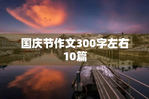 国庆节作文300字左右10篇 国庆节作文300字左右10篇