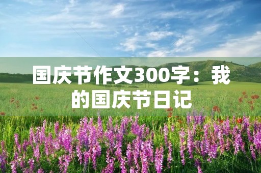 国庆节作文300字：我的国庆节日记