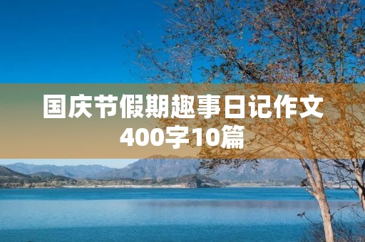 国庆节假期趣事日记作文400字10篇 国庆节假期趣事日记作文400字10篇