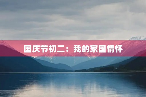 国庆节初二:我的家国情怀 国庆节初二:我的家国情怀