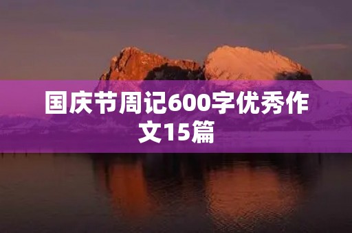 国庆节周记600字优秀作文15篇 国庆节周记600字优秀作文15篇