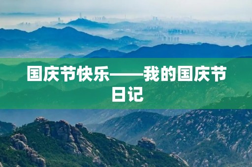 国庆节快乐——我的国庆节日记 国庆节快乐——我的国庆节日记
