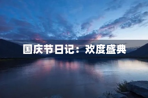国庆节日记:欢度盛典,感受祖国的繁荣昌盛 国庆节日记:欢度盛典,感受祖国的繁荣昌盛