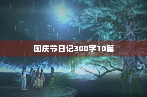 国庆节日记300字10篇 国庆节日记300字10篇