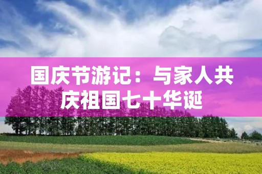 国庆节游记：与家人共庆祖国七十华诞
