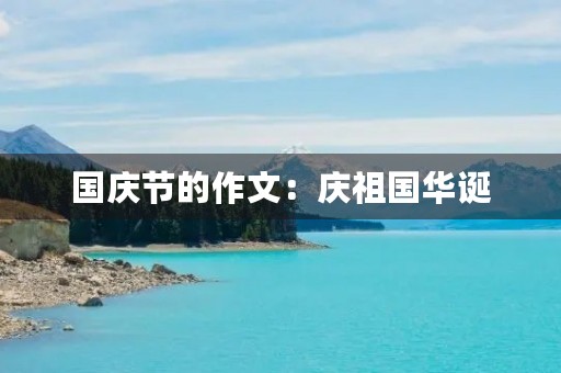 国庆节的作文:庆祖国华诞 国庆节的作文:庆祖国华诞
