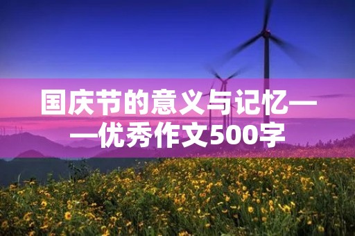 国庆节的意义与记忆——优秀作文500字 国庆节的意义与记忆——优秀作文500字