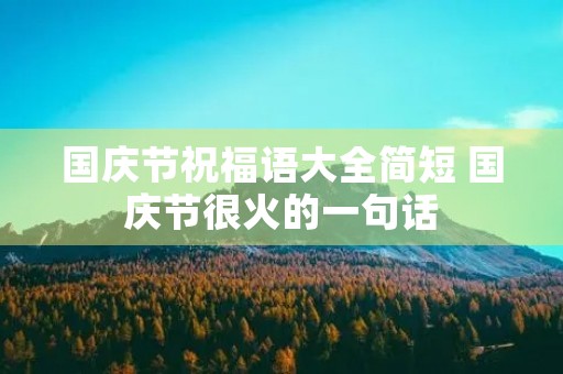 国庆节祝福语大全简短 国庆节很火的一句话