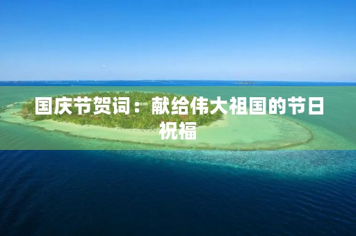 国庆节贺词:献给伟大祖国的节日祝福 国庆节贺词:献给伟大祖国的节日祝福