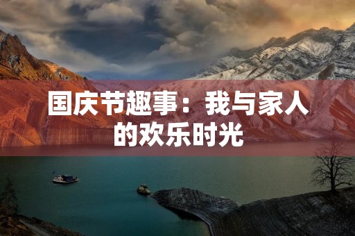 国庆节趣事:我与家人的欢乐时光 国庆节趣事:我与家人的欢乐时光