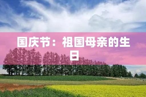 国庆节:祖国母亲的生日 国庆节:祖国母亲的生日