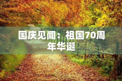 国庆见闻:祖国70周年华诞,感动与自豪并存 国庆见闻:祖国70周年华诞,感动与自豪并存
