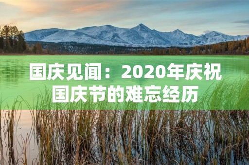 国庆见闻:2020年庆祝国庆节的难忘经历 国庆见闻:2020年庆祝国庆节的难忘经历