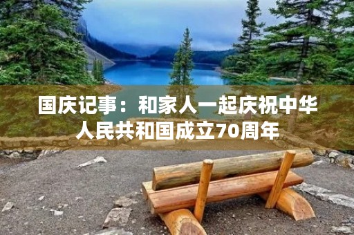 国庆记事：和家人一起庆祝中华人民共和国成立70周年