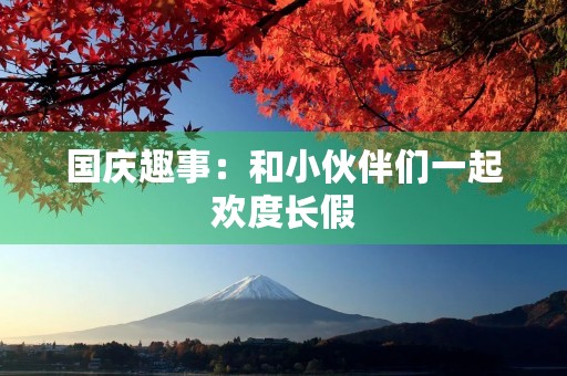 国庆趣事:和小伙伴们一起欢度长假 国庆趣事:和小伙伴们一起欢度长假