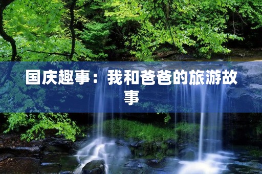 国庆趣事：我和爸爸的旅游故事