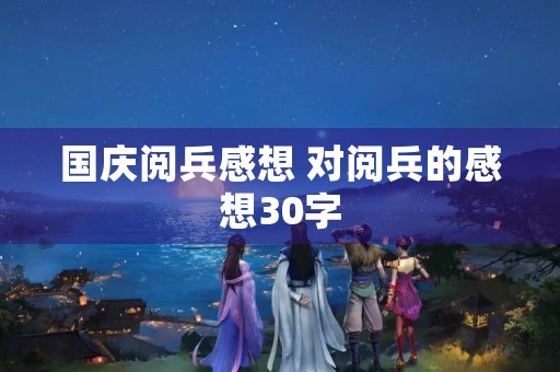 国庆阅兵感想 对阅兵的感想30字 国庆阅兵感想 对阅兵的感想30字