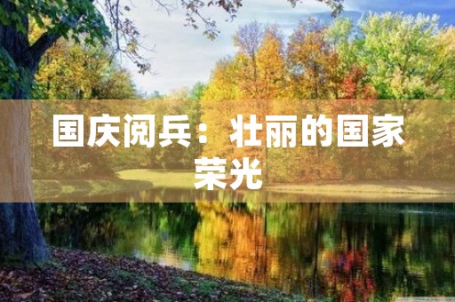 国庆阅兵：壮丽的国家荣光
