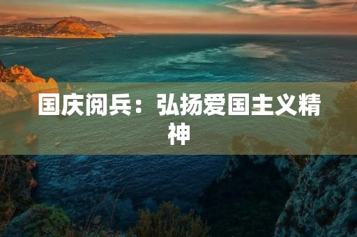 国庆阅兵:弘扬爱国主义精神,展示中国军队实力 国庆阅兵:弘扬爱国主义精神,展示中国军队实力