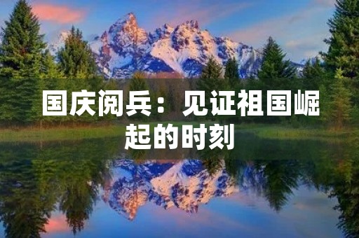 国庆阅兵:见证祖国崛起的时刻 国庆阅兵:见证祖国崛起的时刻
