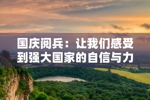 国庆阅兵：让我们感受到强大国家的自信与力量