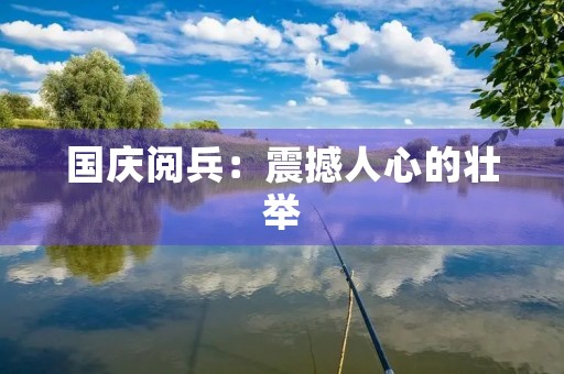 国庆阅兵：震撼人心的壮举