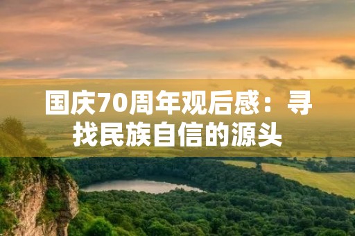 国庆70周年观后感：寻找民族自信的源头