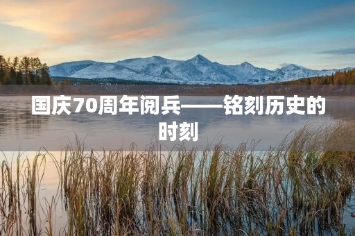 国庆70周年阅兵——铭刻历史的时刻