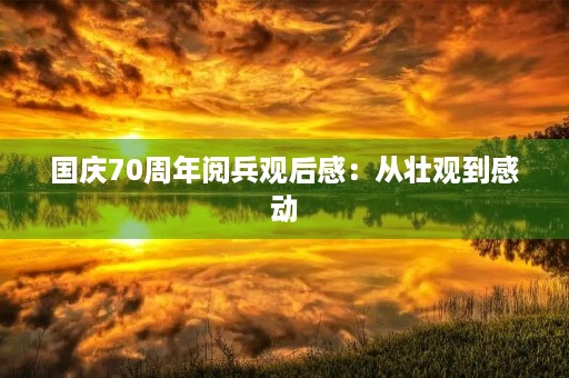 国庆70周年阅兵观后感：从壮观到感动