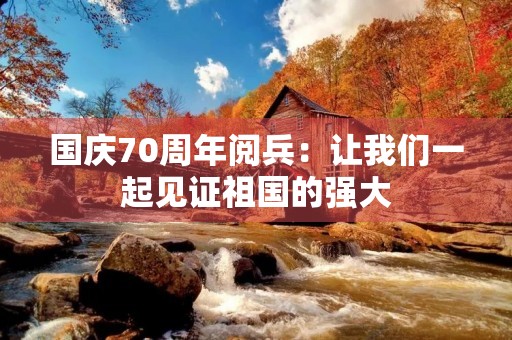 国庆70周年阅兵:让我们一起见证祖国的强大 国庆70周年阅兵:让我们一起见证祖国的强大