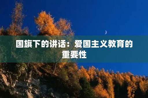 国旗下的讲话:爱国主义教育的重要性 国旗下的讲话:爱国主义教育的重要性