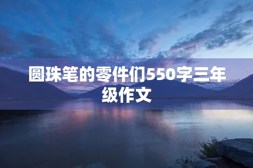 圆珠笔的零件们550字三年级作文