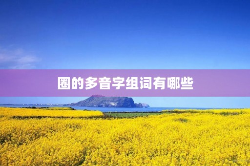 圈的多音字组词有哪些(圈的组词) 圈的多音字组词有哪些(圈的组词)