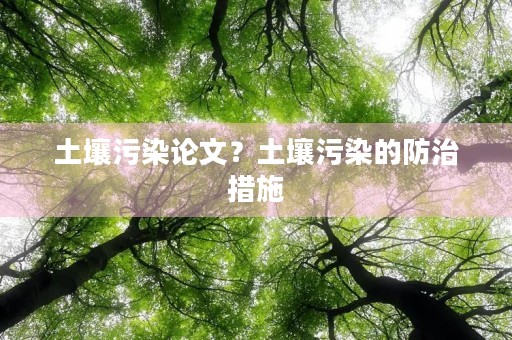 土壤污染论文?土壤污染的防治措施 土壤污染论文?土壤污染的防治措施