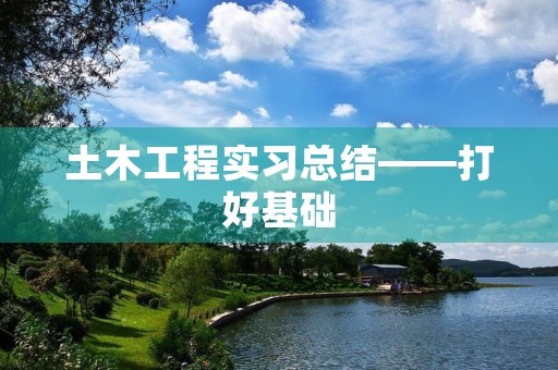 土木工程实习总结——打好基础，迎接未来