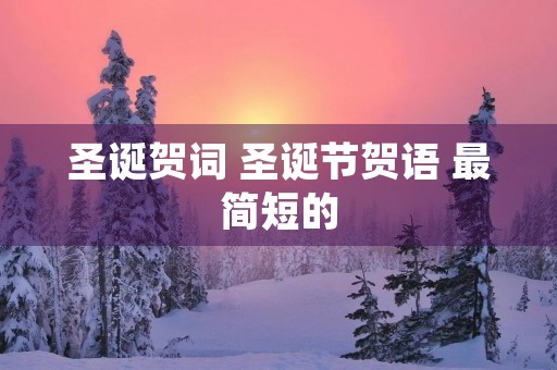 圣诞贺词 圣诞节贺语 最简短的 圣诞贺词 圣诞节贺语 最简短的
