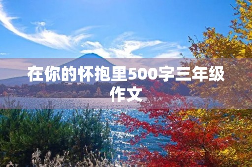 在你的怀抱里500字三年级作文 在你的怀抱里500字三年级作文