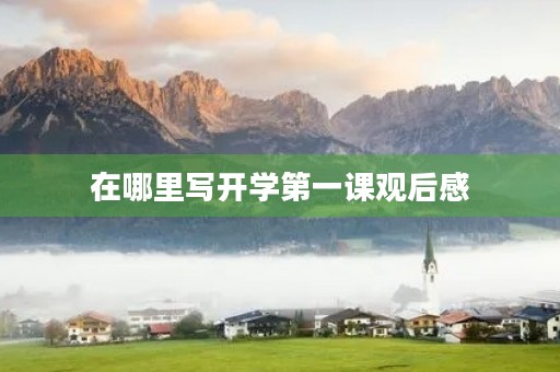 在哪里写开学第一课观后感 在哪里写开学第一课观后感