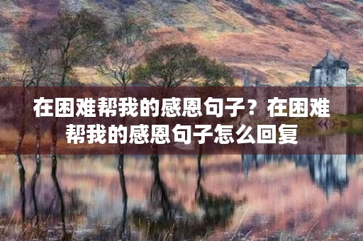 在困难帮我的感恩句子?在困难帮我的感恩句子怎么回复 在困难帮我的感恩句子?在困难帮我的感恩句子怎么回复