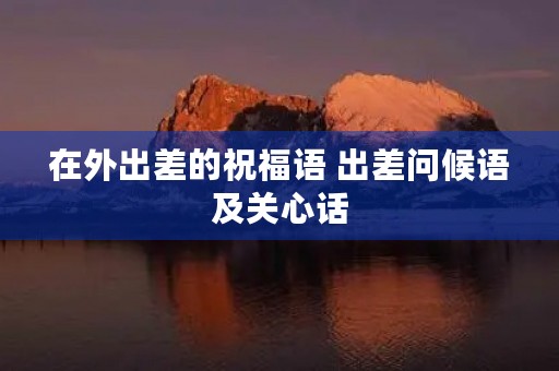 在外出差的祝福语 出差问候语及关心话