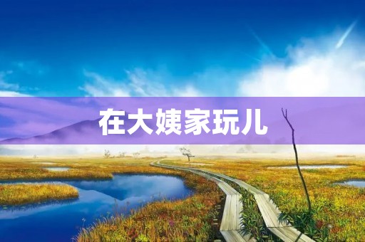 在大姨家玩儿 在大姨家玩儿