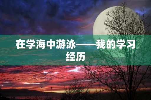 在学海中游泳——我的学习经历 在学海中游泳——我的学习经历