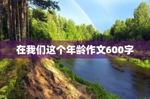 在我们这个年龄作文600字