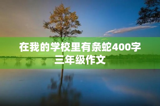 在我的学校里有条蛇400字三年级作文 在我的学校里有条蛇400字三年级作文