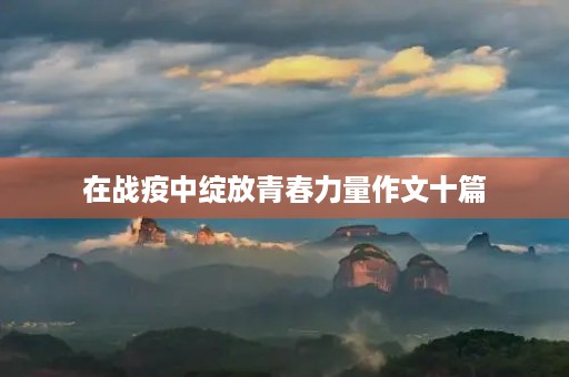 在战疫中绽放青春力量作文十篇 在战疫中绽放青春力量作文十篇