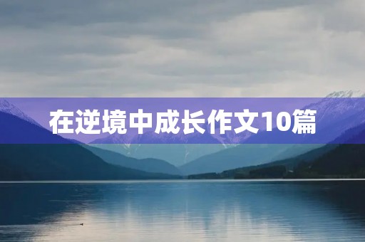 在逆境中成长作文10篇 在逆境中成长作文10篇